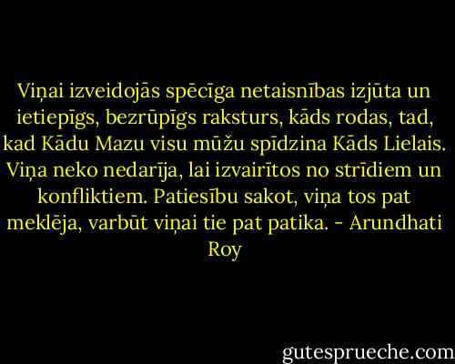 Viņai izveidojās spēcīga netaisnības izjūta un ietiepīgs, bezrūpīgs raksturs, kāds rodas, tad, kad Kādu Mazu visu mūžu spīdzina Kāds Lielais. Viņa neko nedarīja, lai izvairītos no strīdiem un konfliktiem. Patiesību sakot, viņa tos pat meklēja, varbūt viņai tie pat patika. - Arundhati Roy