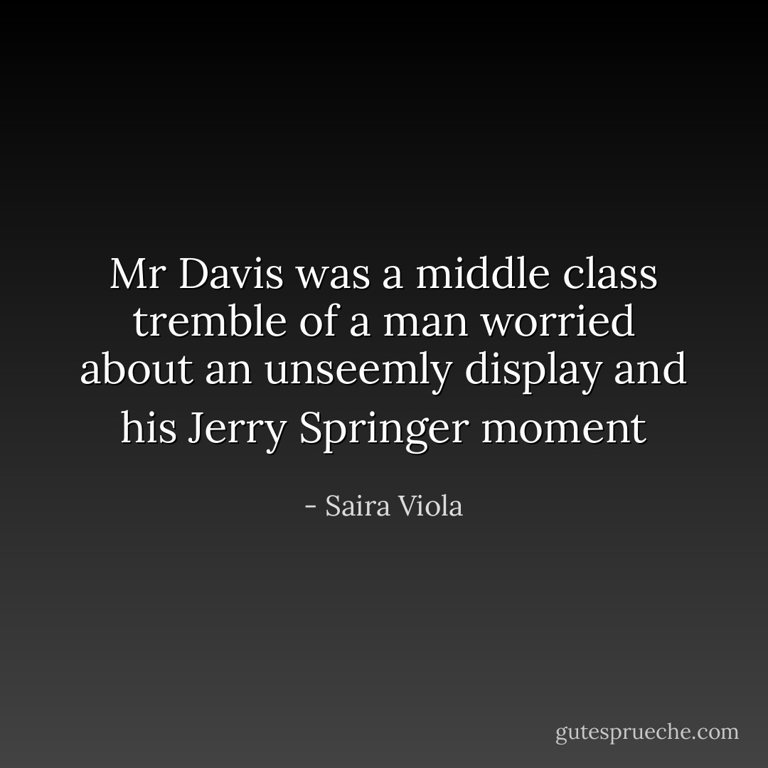 Mr Davis was a middle class tremble of a man worried about an unseemly display and his Jerry Springer moment - Saira Viola