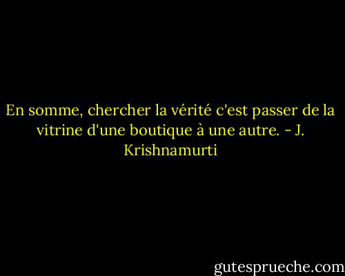 En somme, chercher la vérité c'est passer de la vitrine d'une boutique à une autre. - J. Krishnamurti