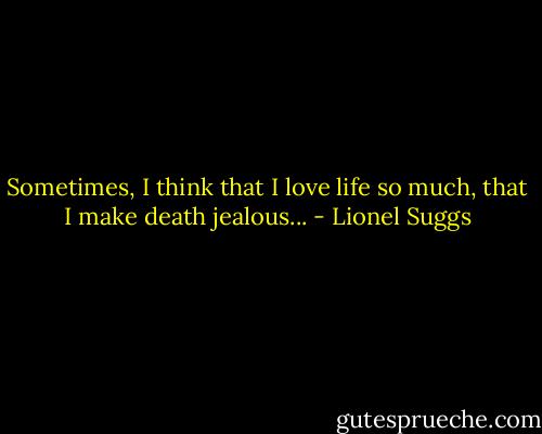 Sometimes, I think that I love life so much, that I make death jealous... - Lionel Suggs