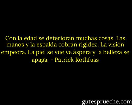 Con la edad se deterioran muchas cosas. Las manos y la espalda cobran rigidez. La visión empeora. La piel se vuelve áspera y la belleza se apaga. - Patrick Rothfuss