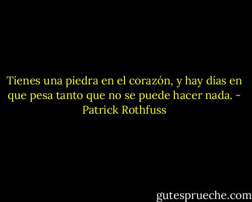 Tienes una piedra en el corazón, y hay días en que pesa tanto que no se puede hacer nada. - Patrick Rothfuss