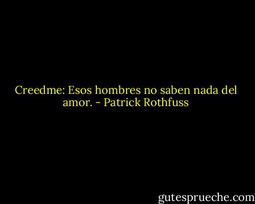 Creedme: Esos hombres no saben nada del amor. - Patrick Rothfuss