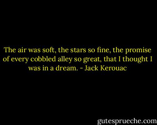 The air was soft, the stars so fine, the promise of every cobbled alley so great, that I thought I was in a dream. - Jack Kerouac