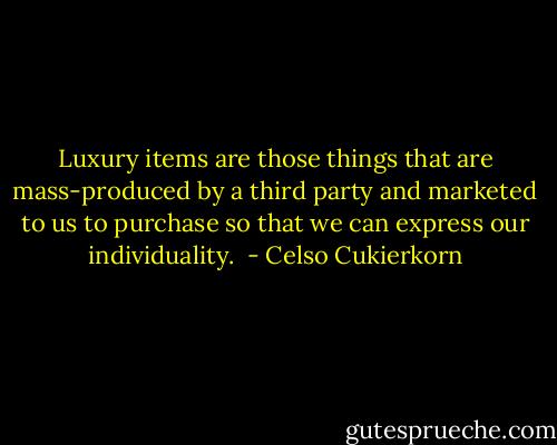 Luxury items are those things that are mass-produced by a third party and marketed to us to purchase so that we can express our individuality.  - Celso Cukierkorn