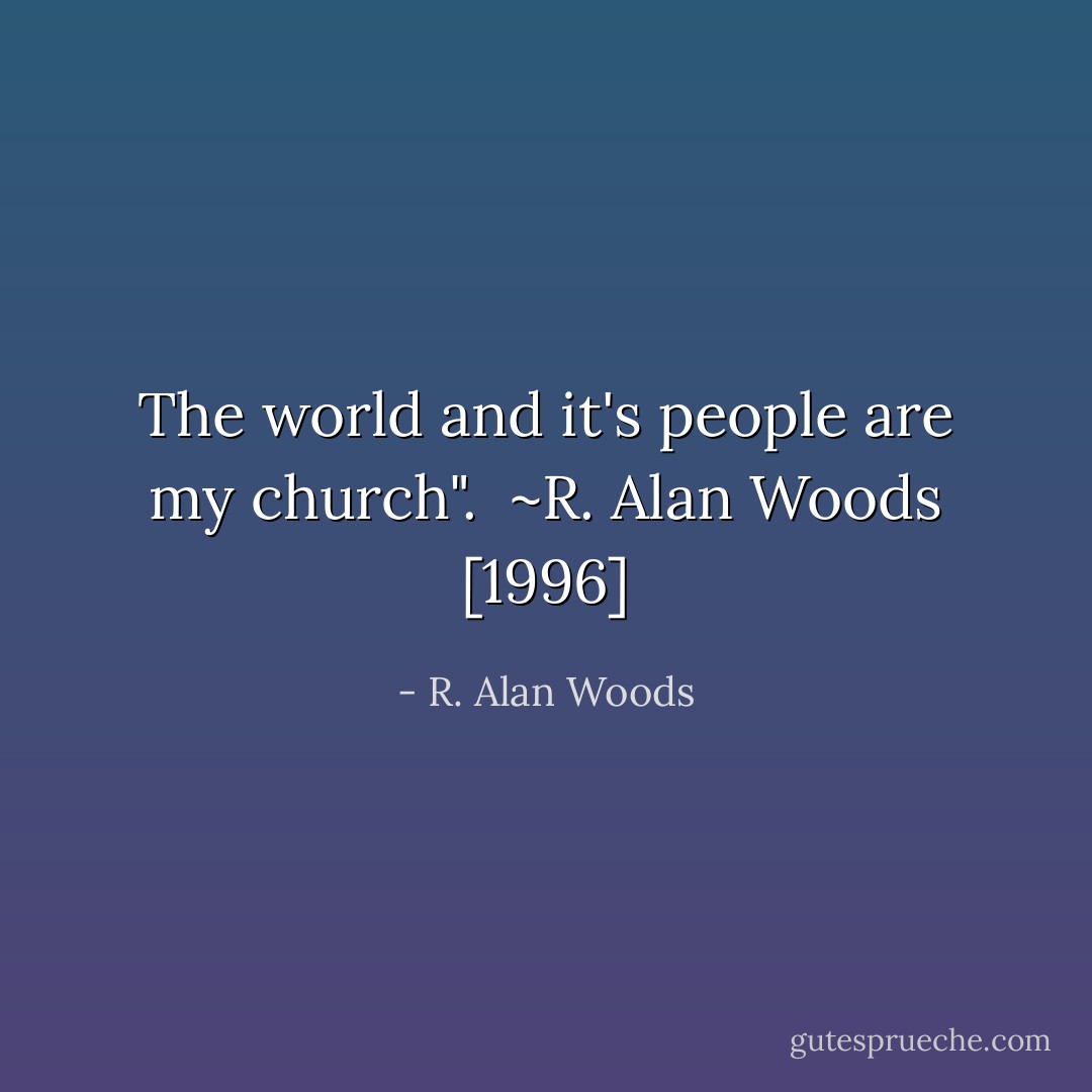 The world and it's people are my church".<br /><br />~R. Alan Woods [1996] - R. Alan Woods