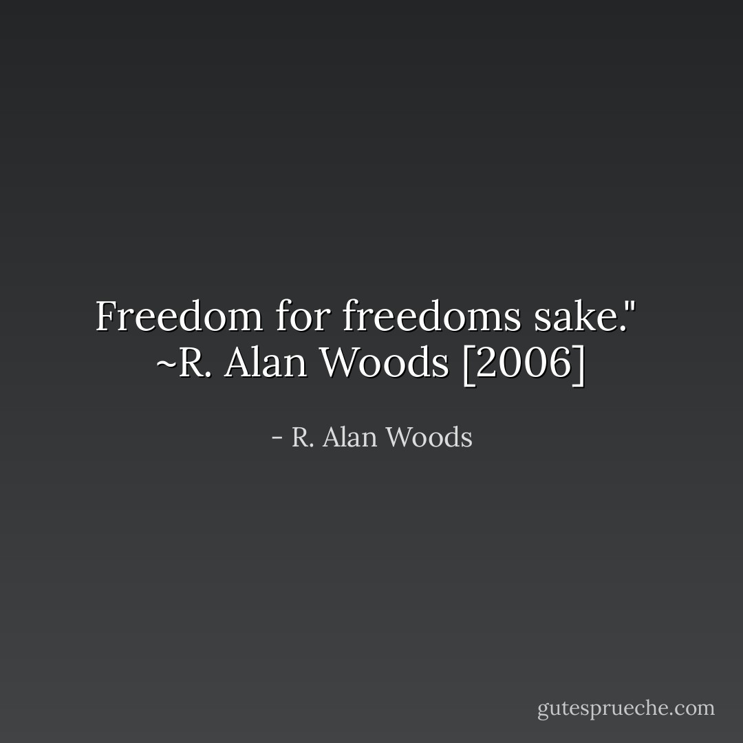 Freedom for freedoms sake."<br /><br />~R. Alan Woods [2006] - R. Alan Woods