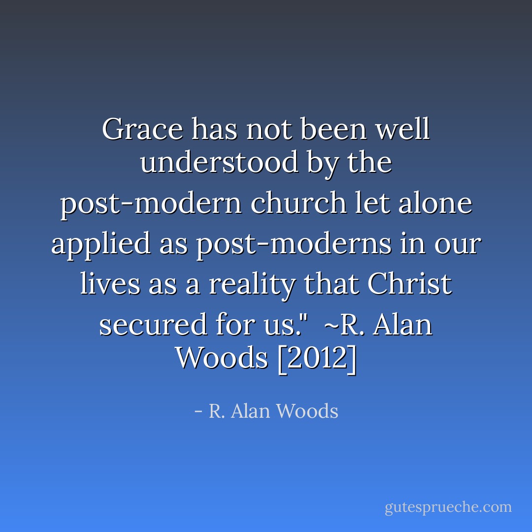 Grace has not been well understood by the post-modern church let alone applied as post-moderns in our lives as a reality that Christ secured for us."<br /><br />~R. Alan Woods [2012] - R. Alan Woods