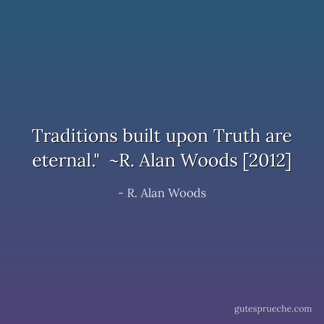 Traditions built upon Truth are eternal."<br /><br />~R. Alan Woods [2012] - R. Alan Woods
