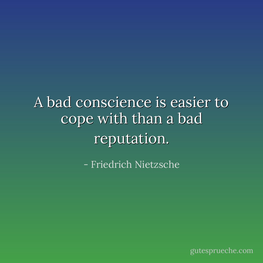 A bad conscience is easier to cope with than a bad reputation. - Friedrich Nietzsche