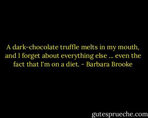 A dark-chocolate truffle melts in my mouth, and I forget about everything else ... even the fact that I'm on a diet. - Barbara Brooke