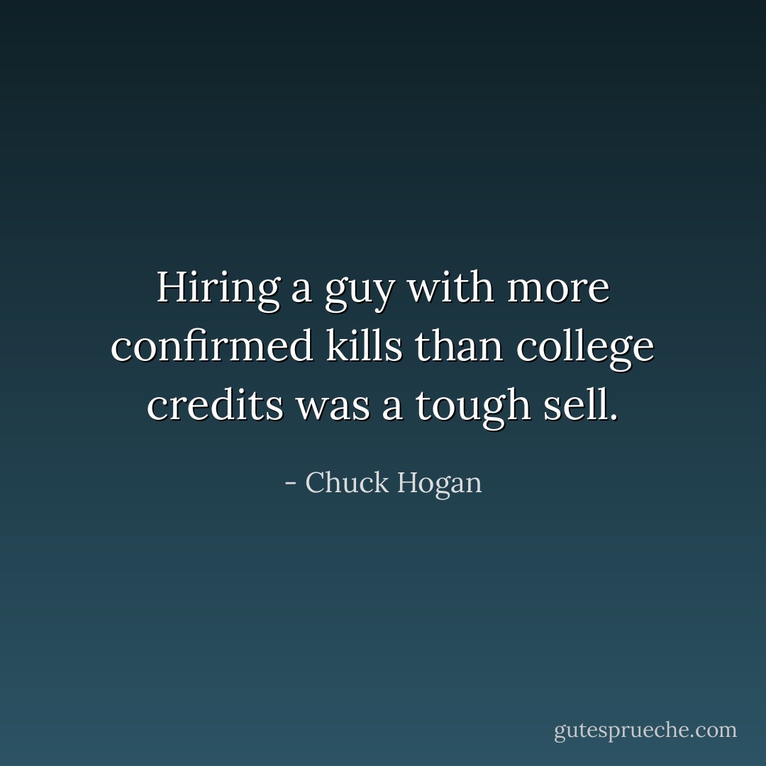 Hiring a guy with more confirmed kills than college credits was a tough sell. - Chuck Hogan