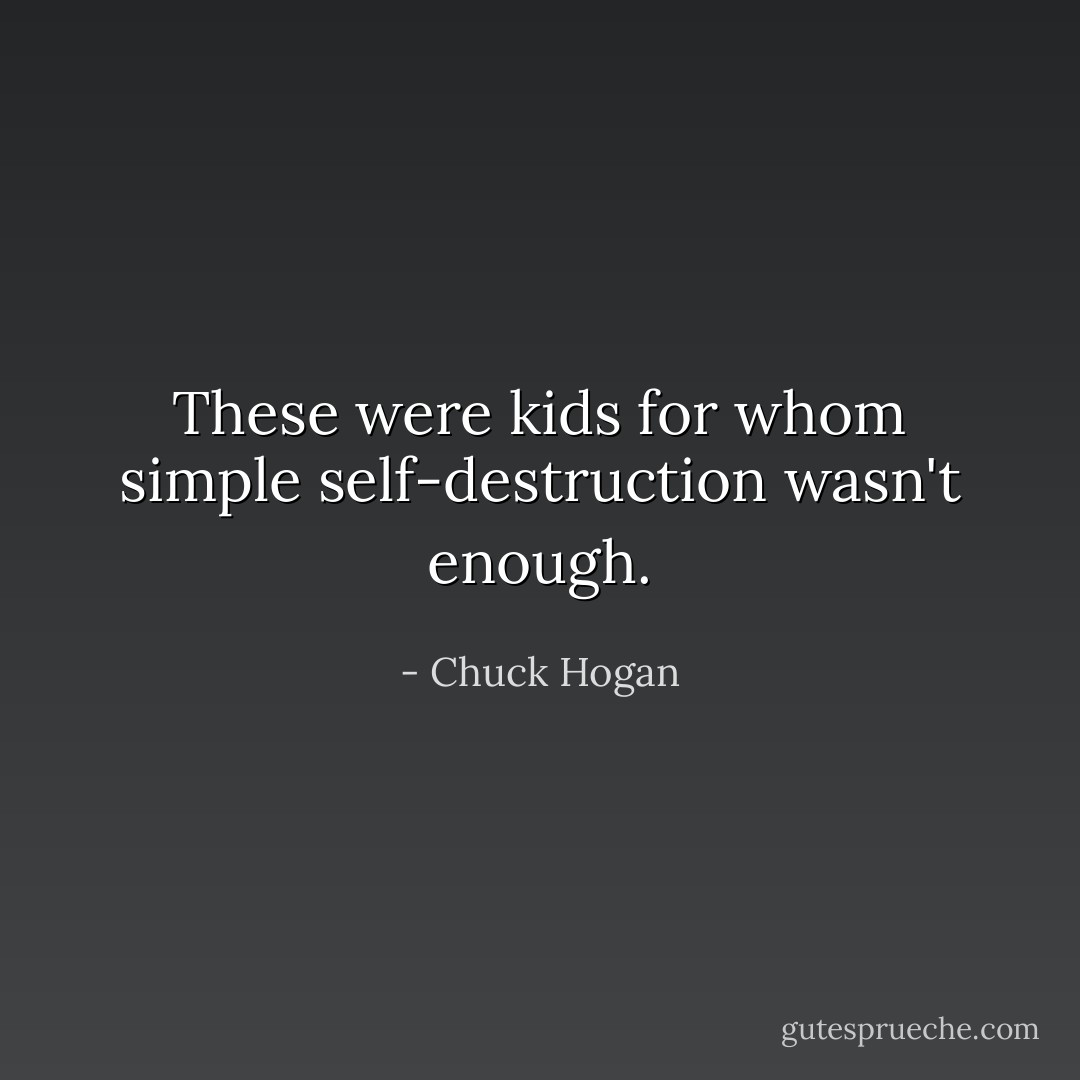 These were kids for whom simple self-destruction wasn't enough. - Chuck Hogan