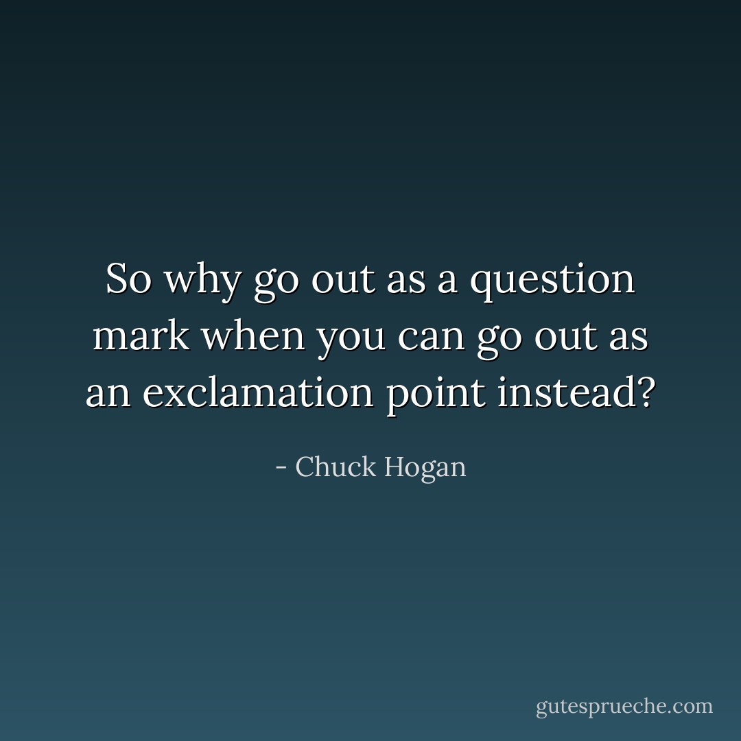 So why go out as a question mark when you can go out as an exclamation point instead? - Chuck Hogan