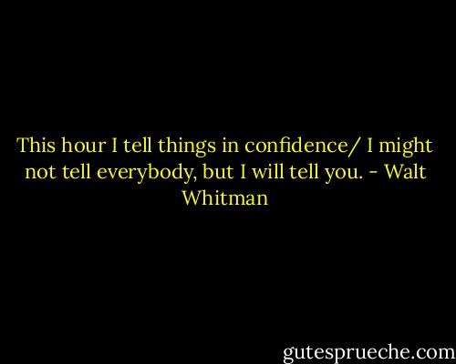 This hour I tell things in confidence/ I might not tell everybody, but I will tell you. - Walt Whitman