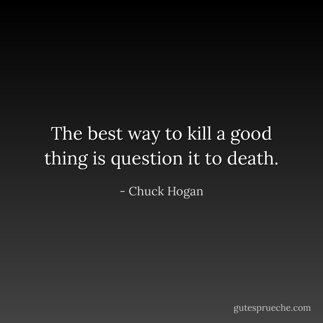 The best way to kill a good thing is question it to death. - Chuck Hogan