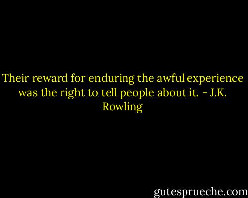 Their reward for enduring the awful experience was the right to tell people about it. - J.K. Rowling