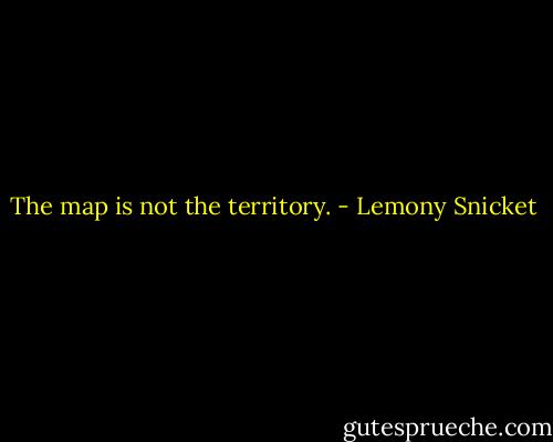 The map is not the territory. - Lemony Snicket