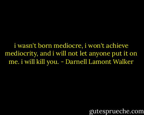 i wasn't born mediocre, i won't achieve mediocrity, and i will not let anyone put it on me. i will kill you. - Darnell Lamont Walker