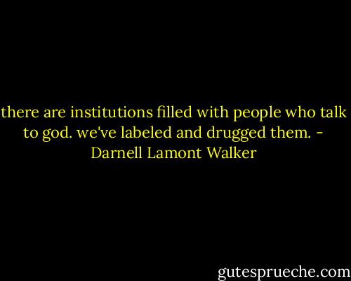 there are institutions filled with people who talk to god. we've labeled and drugged them. - Darnell Lamont Walker