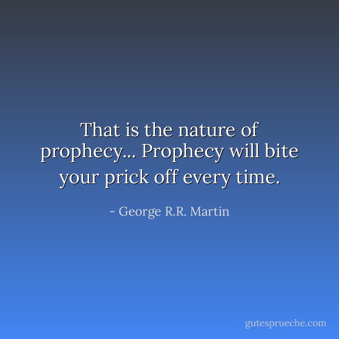 That is the nature of prophecy... Prophecy will bite your prick off every time. - George R.R. Martin
