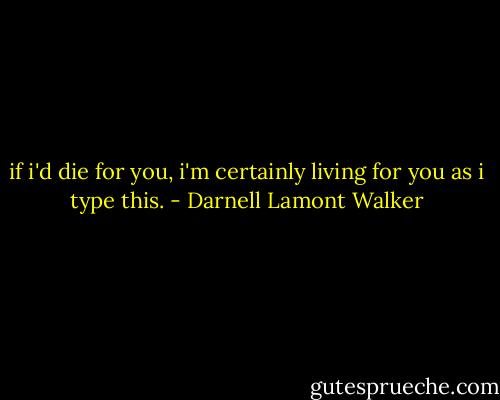 if i'd die for you, i'm certainly living for you as i type this. - Darnell Lamont Walker