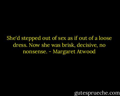 She'd stepped out of sex as if out of a loose dress. Now she was brisk, decisive, no nonsense. - Margaret Atwood