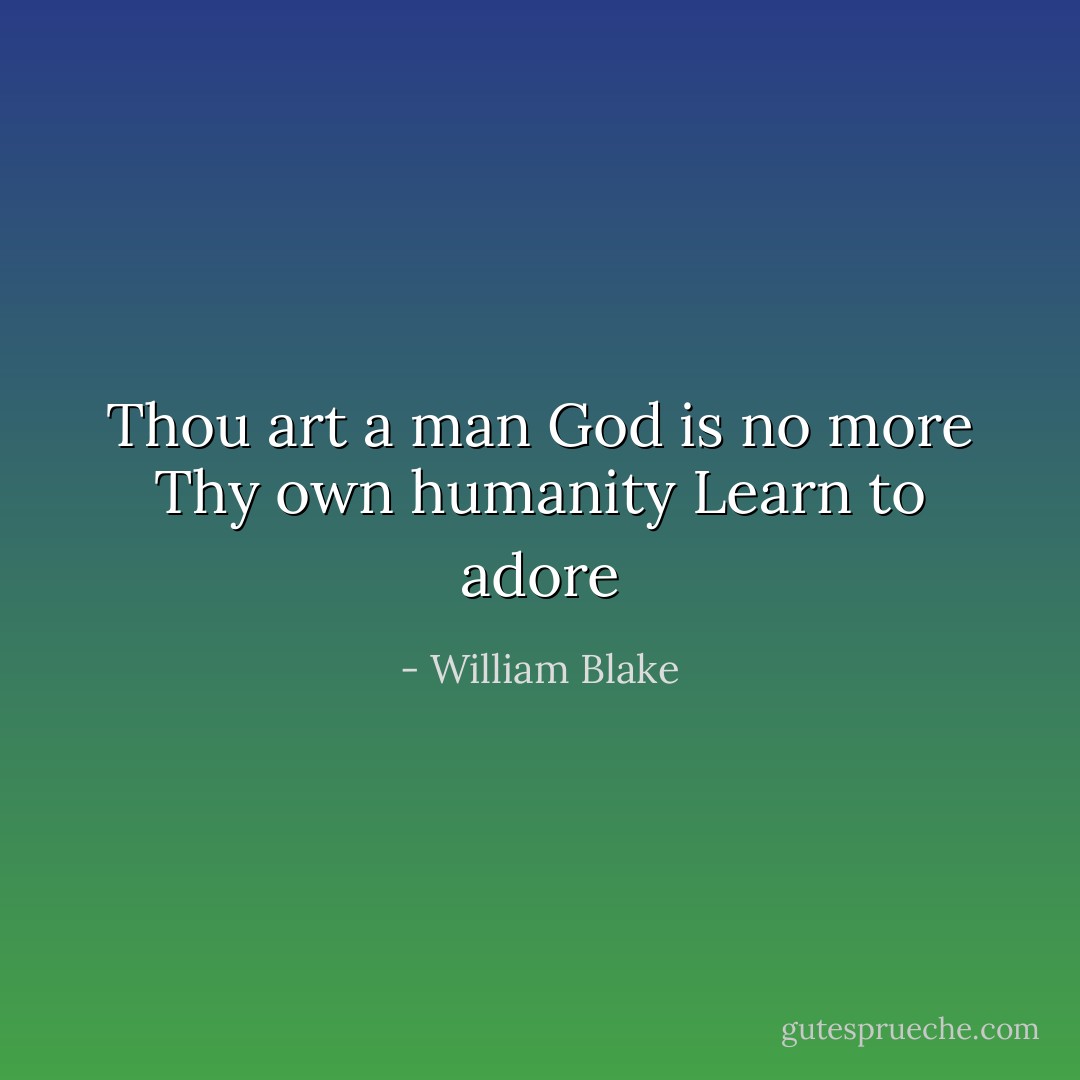 Thou art a man<br />God is no more<br />Thy own humanity<br />Learn to adore - William Blake