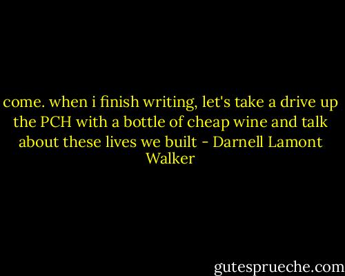 come. when i finish writing, let's take a drive up the PCH with a bottle of cheap wine and talk about these lives we built - Darnell Lamont Walker