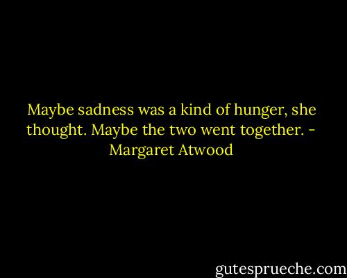 Maybe sadness was a kind of hunger, she thought. Maybe the two went together. - Margaret Atwood