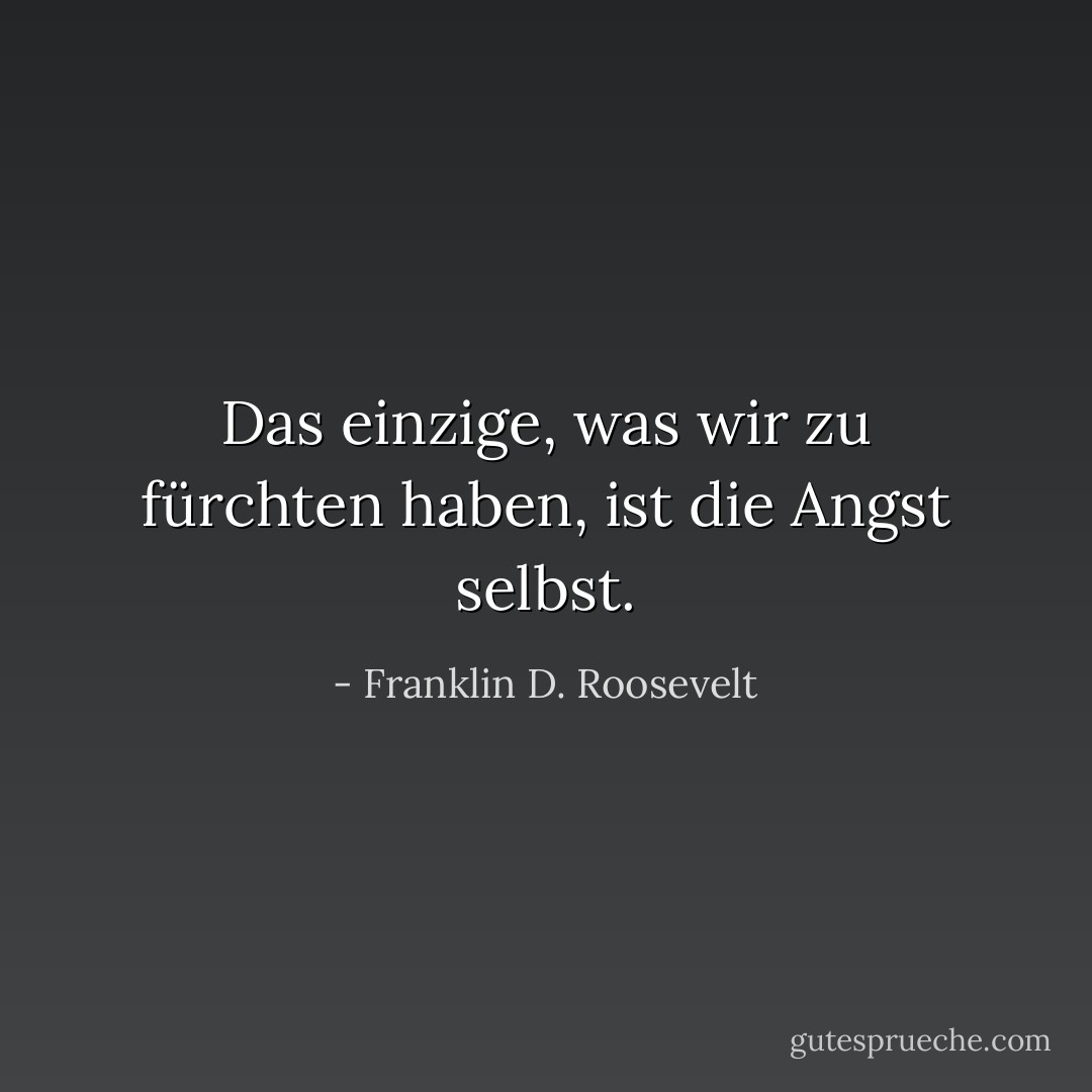 Das einzige, was wir zu fürchten haben, ist die Angst selbst. - Franklin D. Roosevelt<
