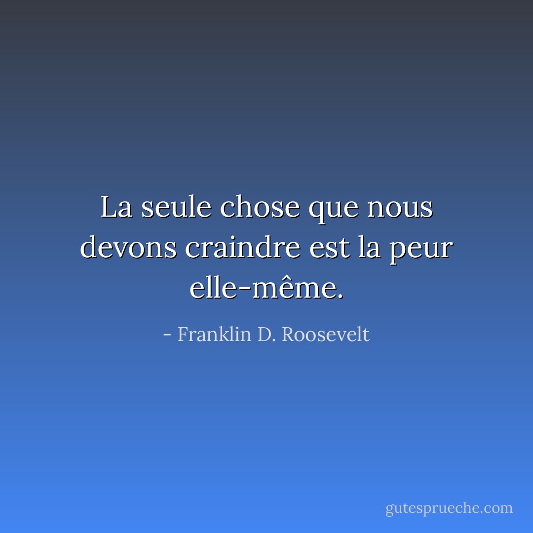 La seule chose que nous devons craindre est la peur elle-même. - Franklin D. Roosevelt