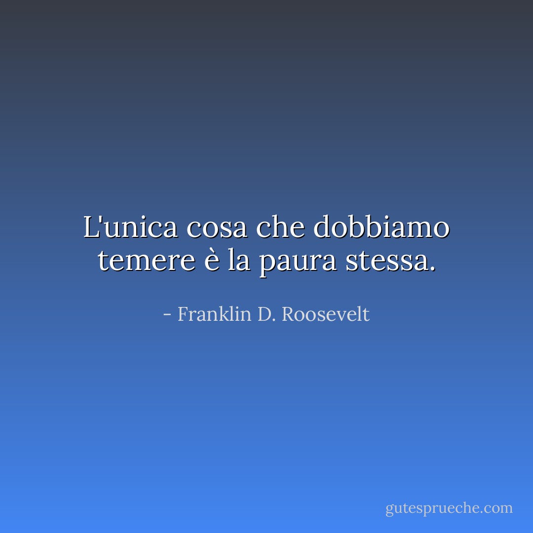 L'unica cosa che dobbiamo temere è la paura stessa. - Franklin D. Roosevelt