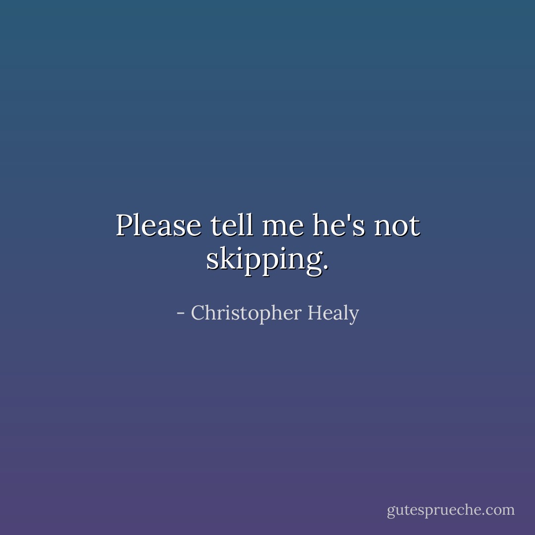 Please tell me he's not skipping. - Christopher Healy