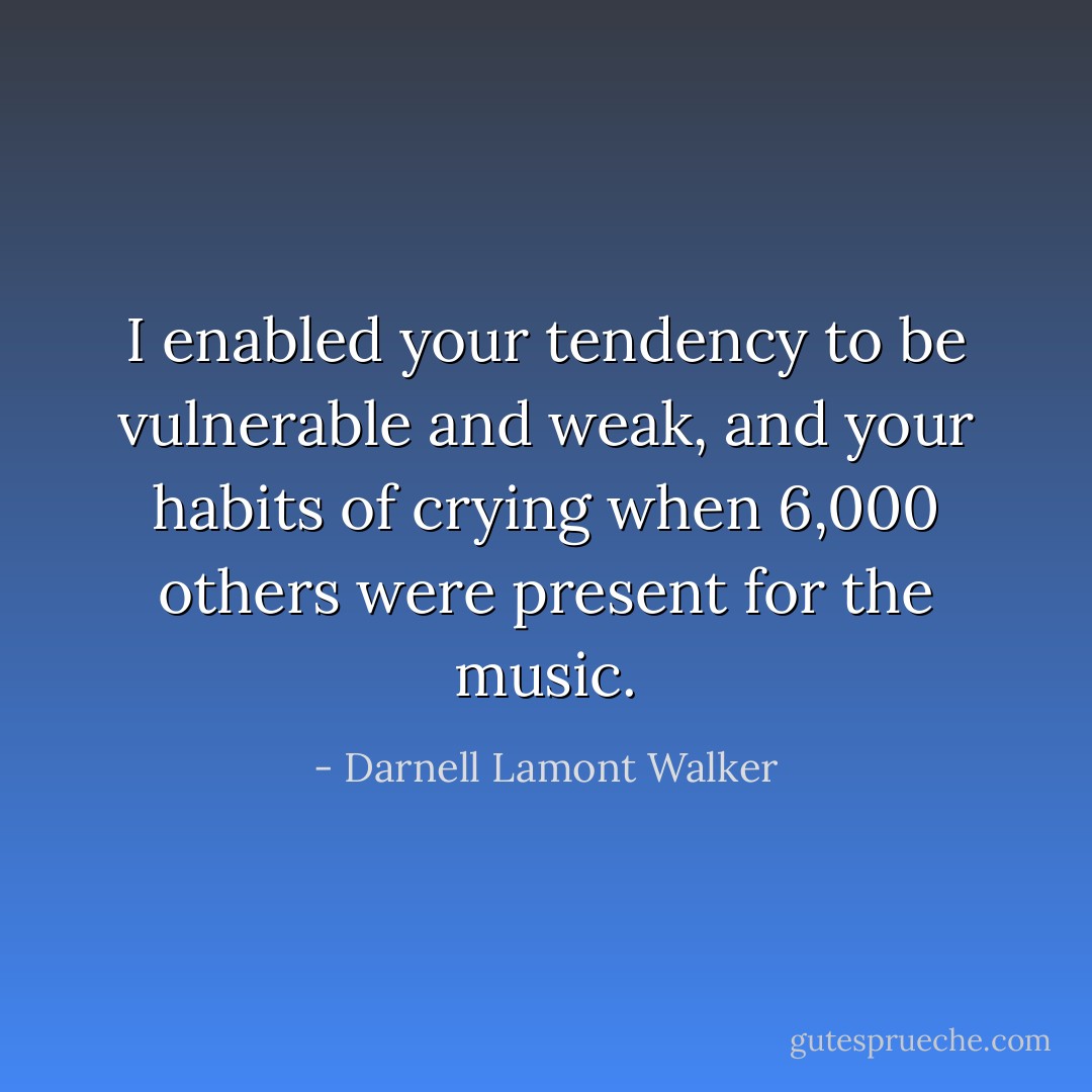 I enabled your tendency to be vulnerable and weak, and your habits of crying when 6,000 others were present for the music. - Darnell Lamont Walker