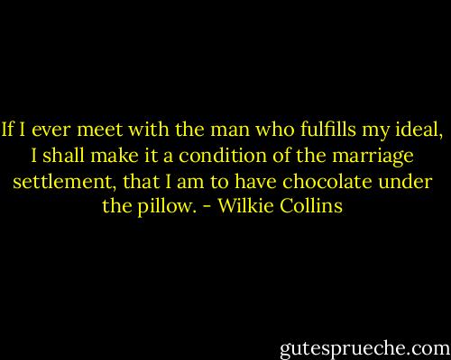 If I ever meet with the man who fulfills my ideal, I shall make it a condition of the marriage settlement, that I am to have chocolate under the pillow. - Wilkie Collins