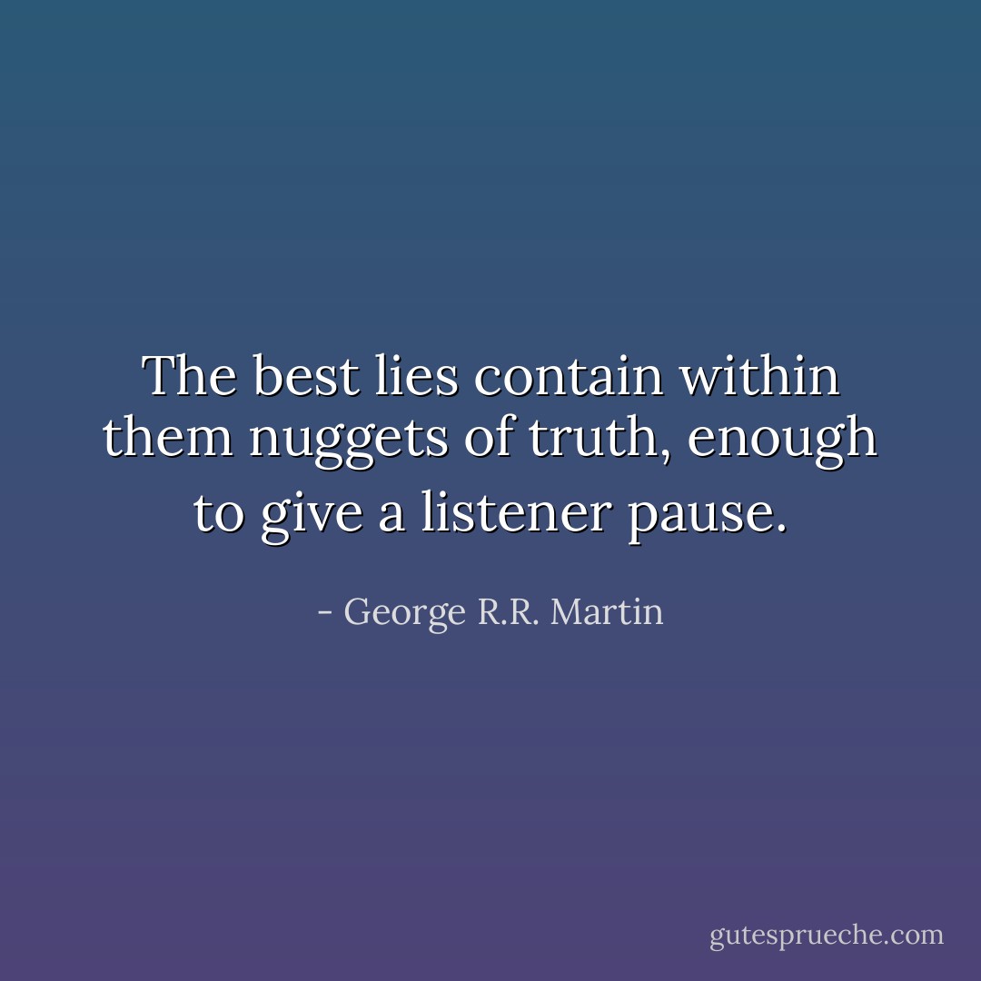 The best lies contain within them nuggets of truth, enough to give a listener pause. - George R.R. Martin