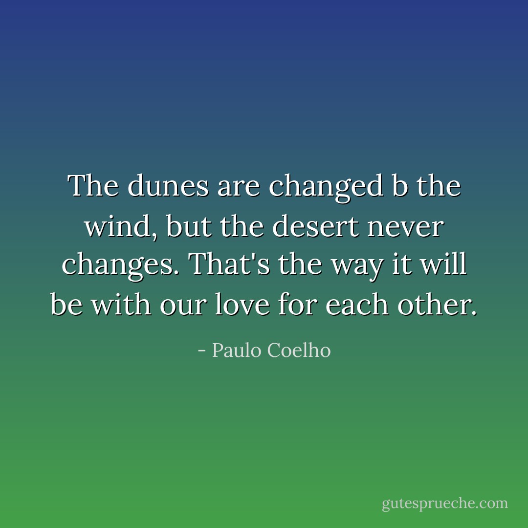 The dunes are changed b the wind, but the desert never changes. That's the way it will be with our love for each other. - Paulo Coelho