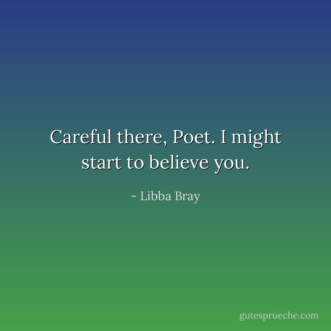 Careful there, Poet. I might start to believe you. - Libba Bray