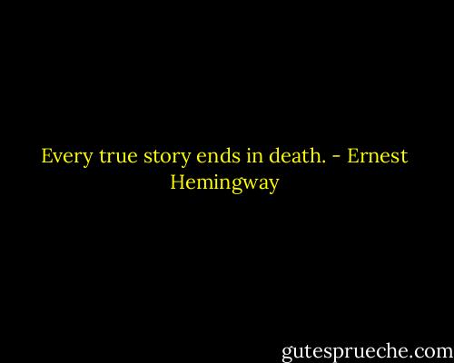 Every true story ends in death. - Ernest Hemingway