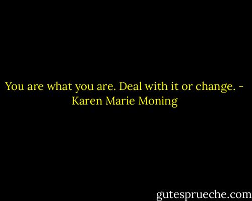 You are what you are. Deal with it or change. - Karen Marie Moning