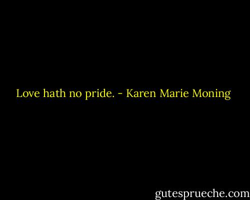 Love hath no pride. - Karen Marie Moning