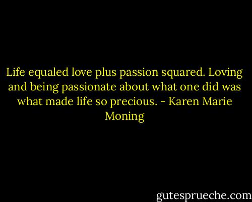 Life equaled love plus passion squared. Loving and being passionate about what one did was what made life so precious. - Karen Marie Moning