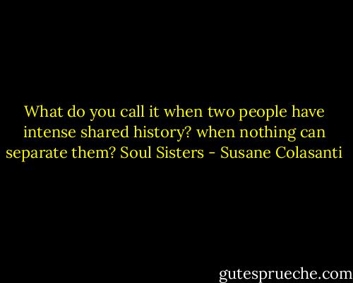 What do you call it when two people have intense shared history? when nothing can separate them? Soul Sisters - Susane Colasanti