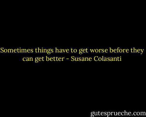 Sometimes things have to get worse before they can get better - Susane Colasanti