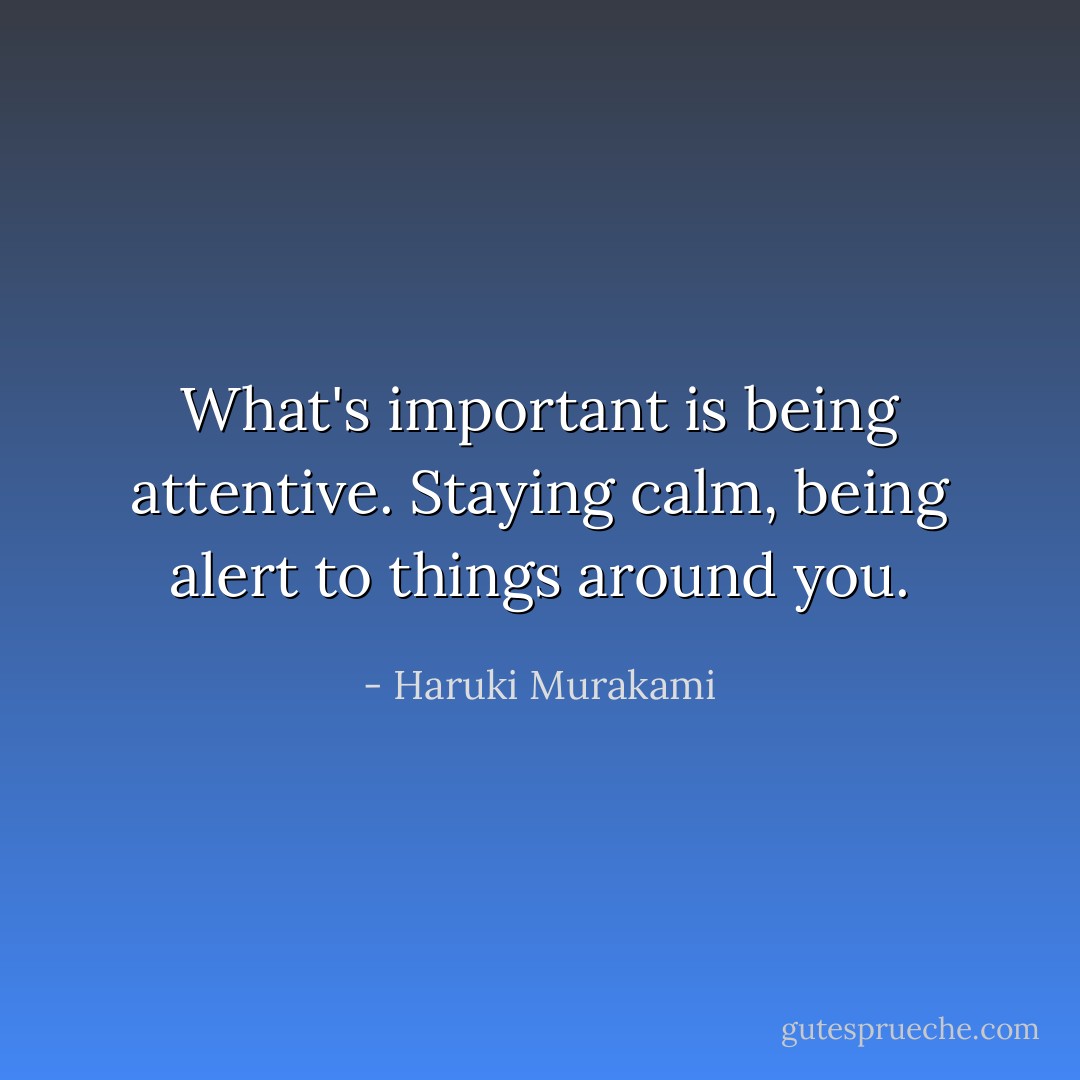 What's important is being attentive. Staying calm, being alert to things around you. - Haruki Murakami
