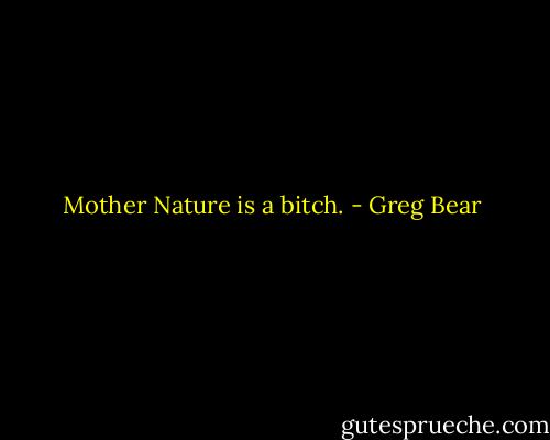 Mother Nature is a bitch. - Greg Bear