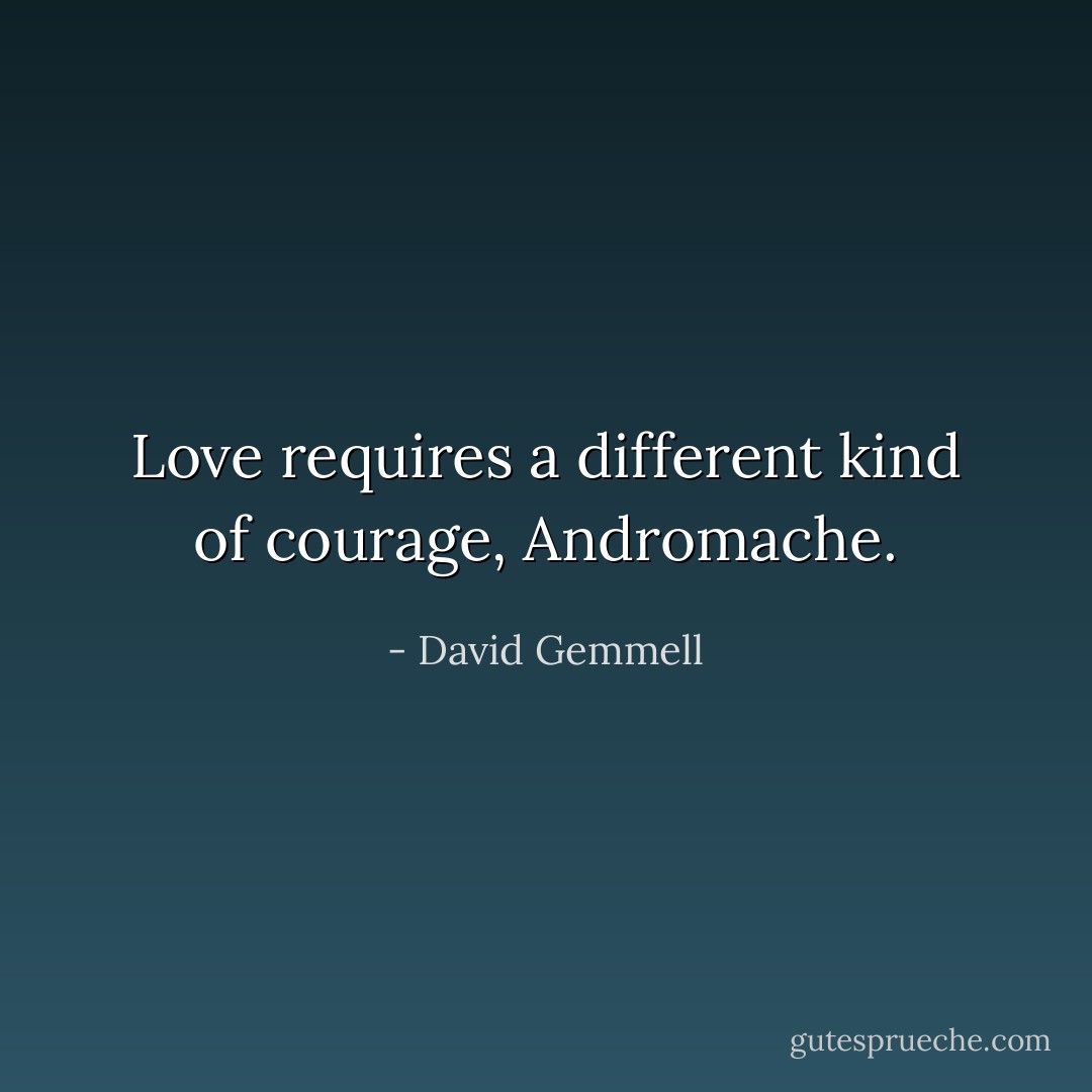 Love requires a different kind of courage, Andromache. - David Gemmell