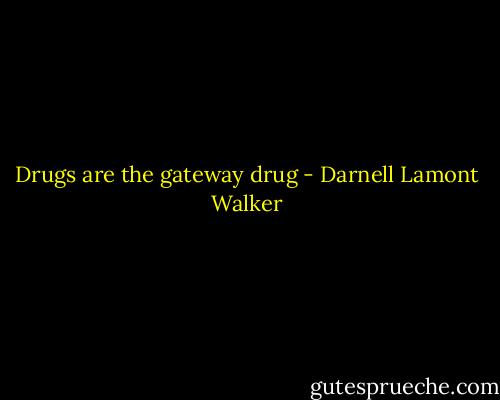 Drugs are the gateway drug - Darnell Lamont Walker