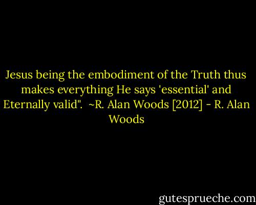 Jesus being the embodiment of the Truth thus makes everything He says 'essential' and Eternally valid".<br /><br />~R. Alan Woods [2012] - R. Alan Woods